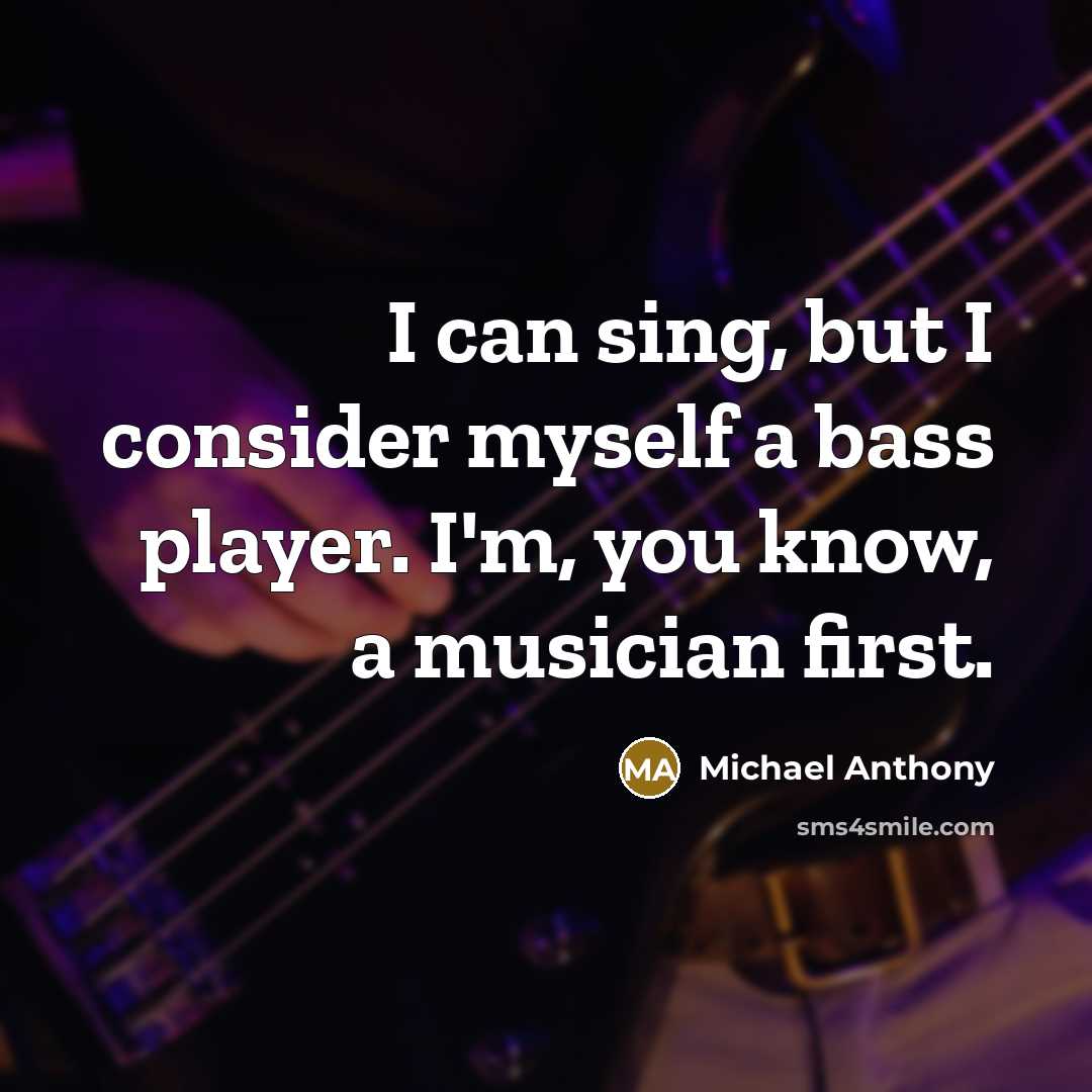 “I can sing, but I consider myself a bass player. I'm, you know, a musician first.” quote by Michael Anthony