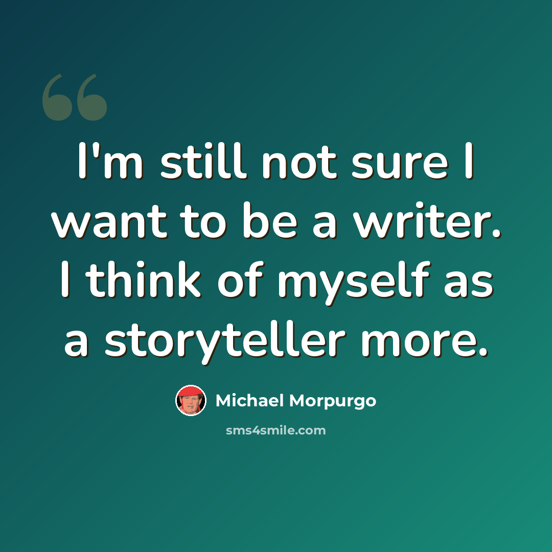 “I'm still not sure I want to be a writer. I think of myself as a storyteller more.” quote by Michael Morpurgo