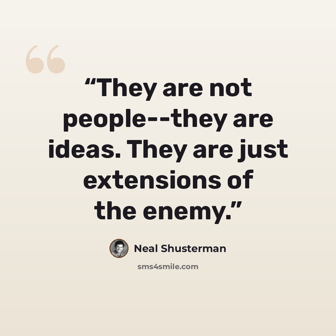 “They are not people--they are ideas. They are just extensions of the enemy.” quote by Neal Shusterman