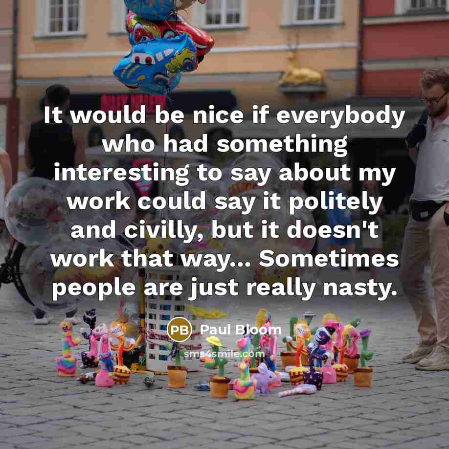 “It would be nice if everybody who had something interesting to say about my work could say it politely and civilly, but it doesn't work that way... Sometimes people are just really nasty.” quote by Paul Bloom