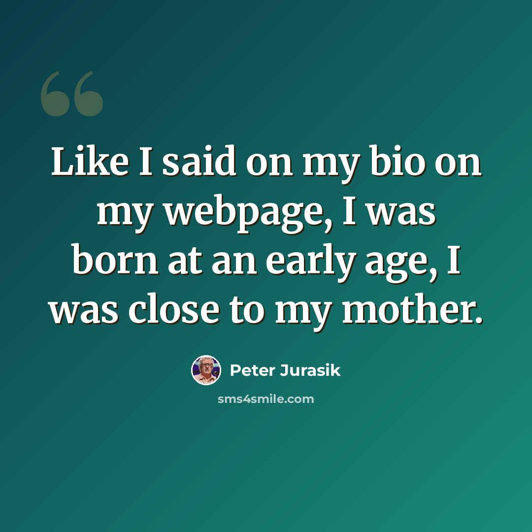 “Like I said on my bio on my webpage, I was born at an early age, I was close to my mother.” quote by Peter Jurasik