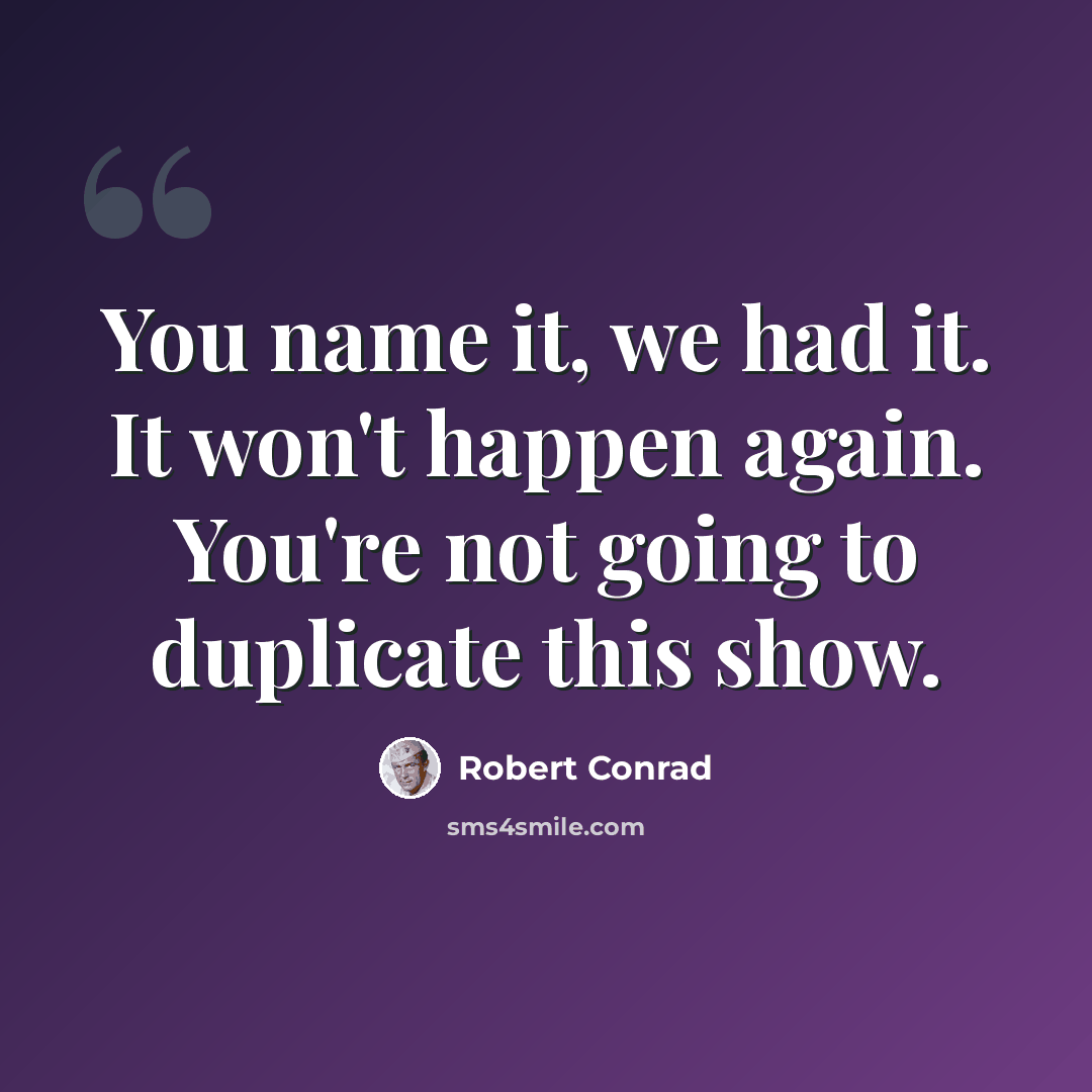 “You name it, we had it. It won't happen again. You're not going to duplicate this show.” quote by Robert Conrad