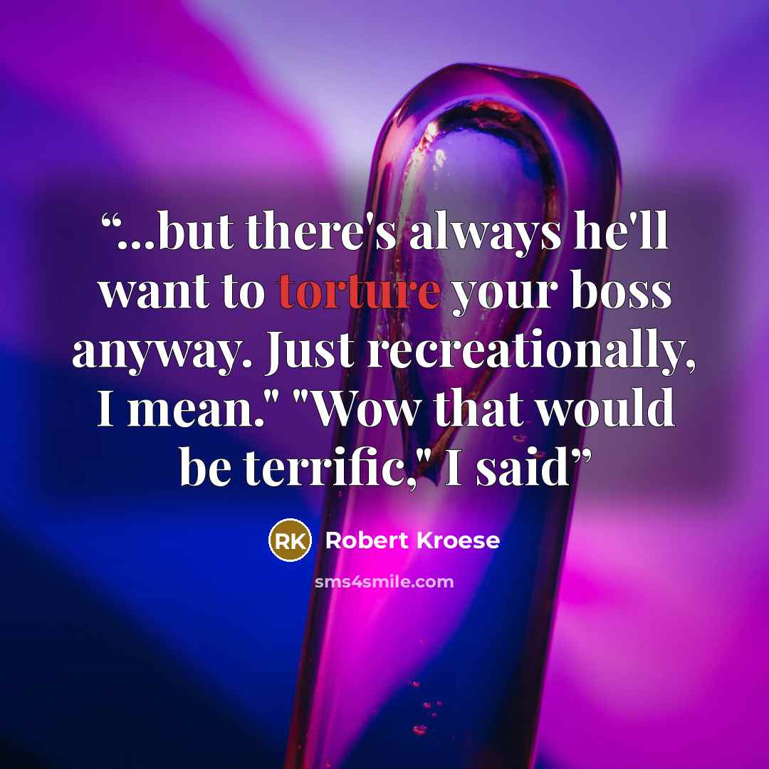 “...but there's always he'll want to torture your boss anyway. Just recreationally, I mean." "Wow that would be terrific," I said” quote by Robert Kroese