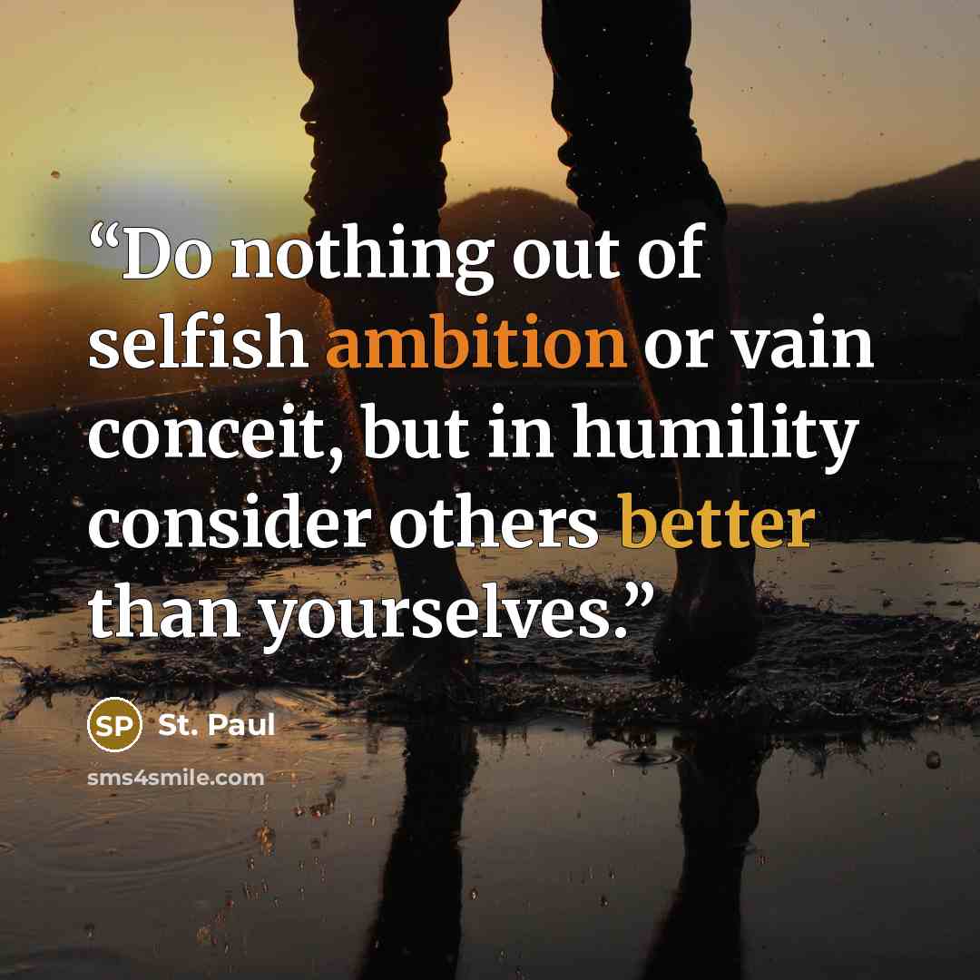 “Do nothing out of selfish ambition or vain conceit, but in humility consider others better than yourselves.” quote by St. Paul