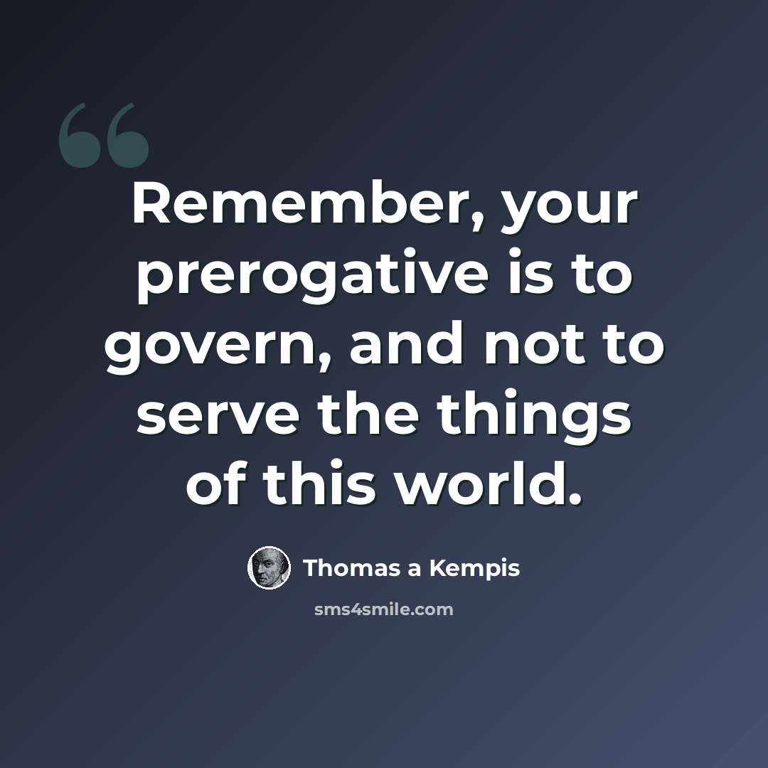 “Remember, your prerogative is to govern, and not to serve the things of this world.” quote by Thomas a Kempis