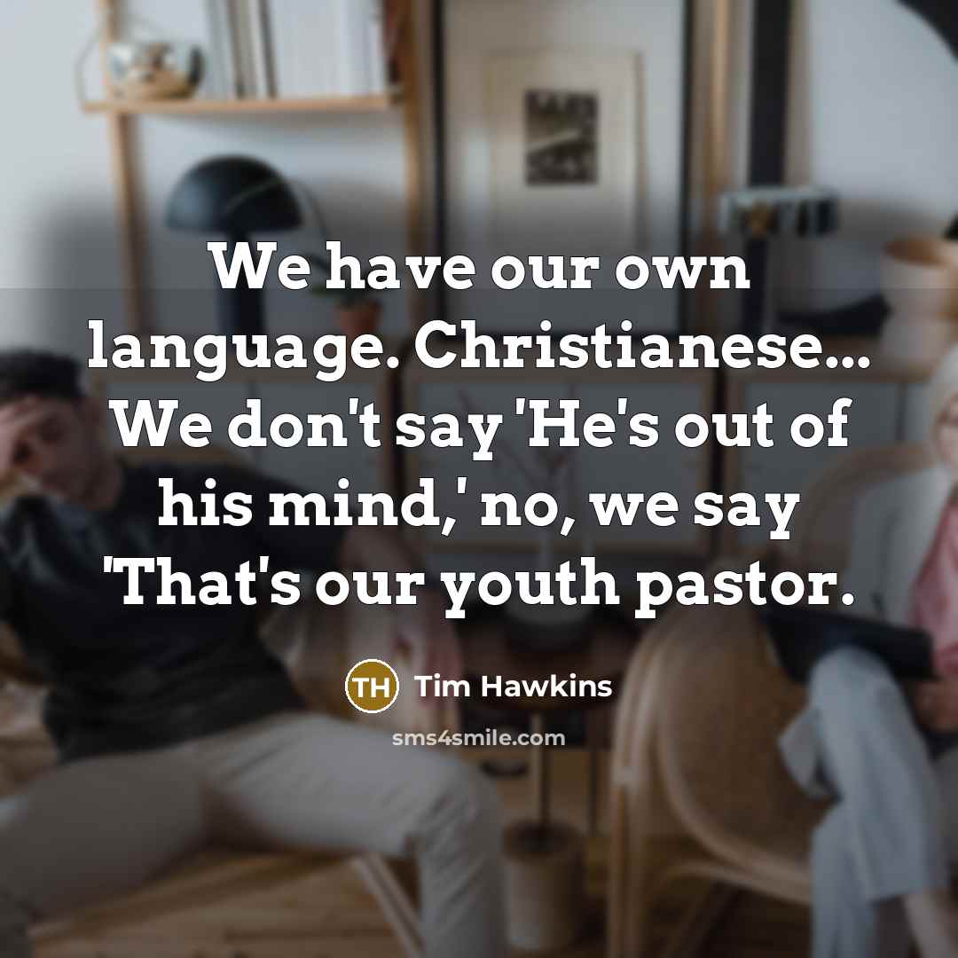 “We have our own language. Christianese... We don't say 'He's out of his mind,' no, we say 'That's our youth pastor.” quote by Tim Hawkins