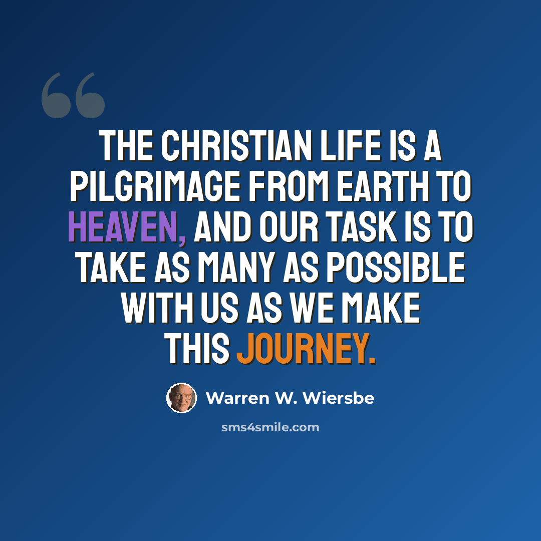 “The Christian life is a pilgrimage from earth to heaven, and our task is to take as many as possible with us as we make this journey.” quote by Warren W. Wiersbe