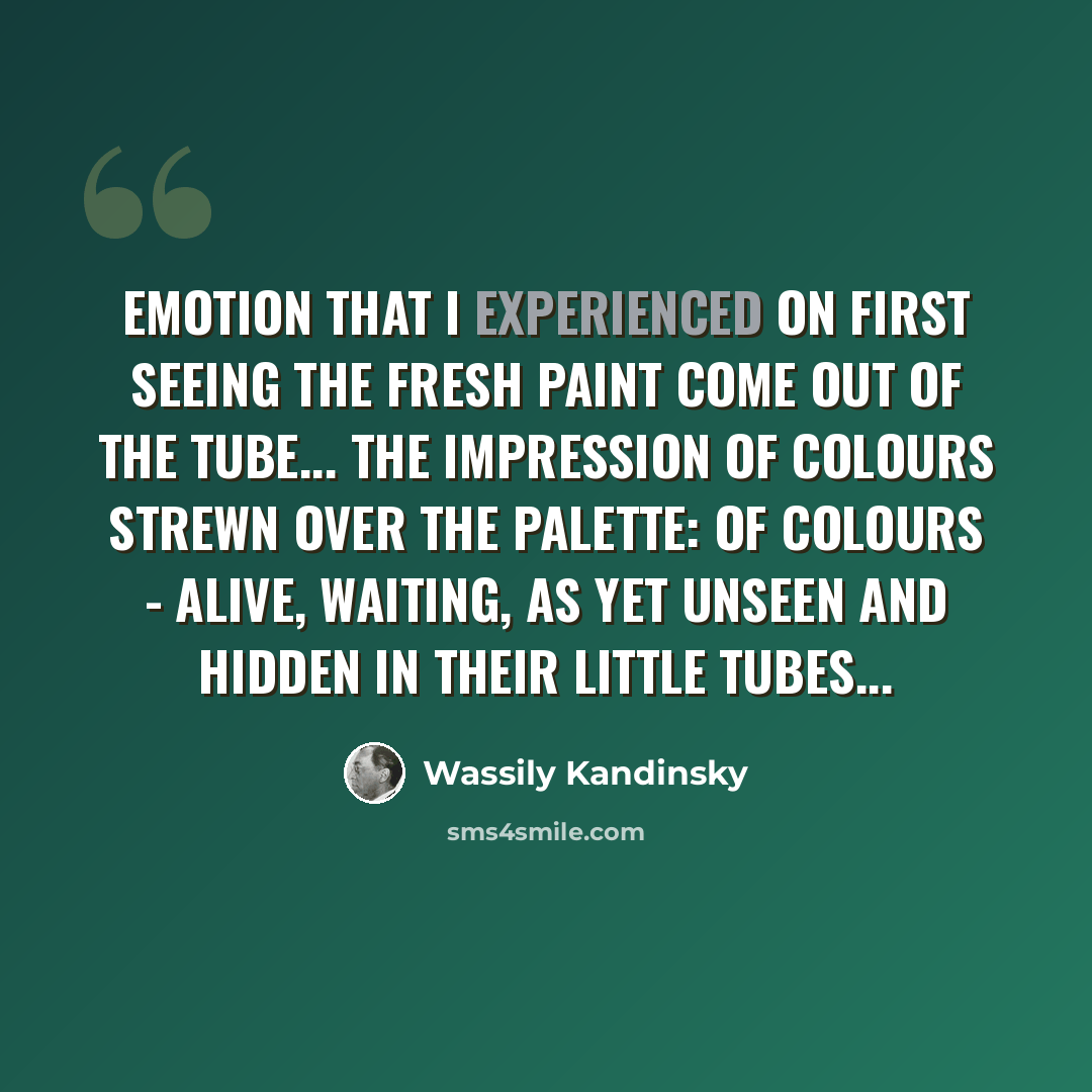 “emotion that I experienced on first seeing the fresh paint come out of the tube... the impression of colours strewn over the palette: of colours - alive, waiting, as yet unseen and hidden in their little tubes...” quote by Wassily Kandinsky