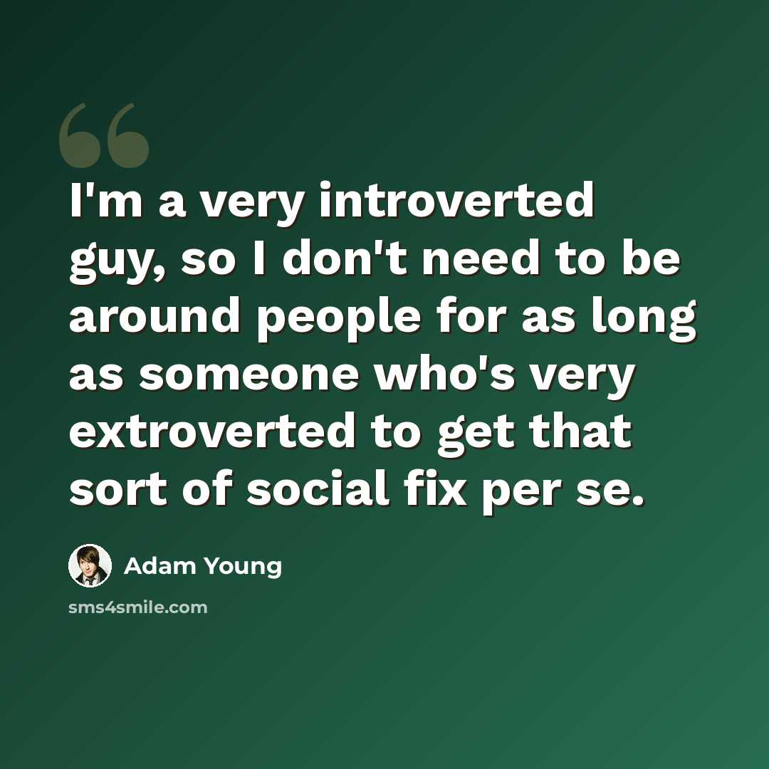 “I'm a very introverted guy, so I don't need to be around people for as long as someone who's very extroverted to get that sort of social fix per se.” quote by Adam Young