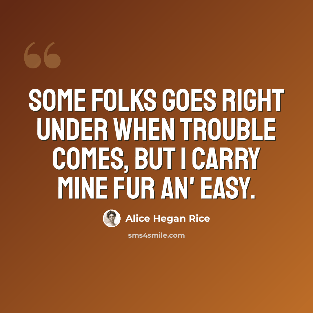 “Some folks goes right under when trouble comes, but I carry mine fur an' easy.” quote by Alice Hegan Rice