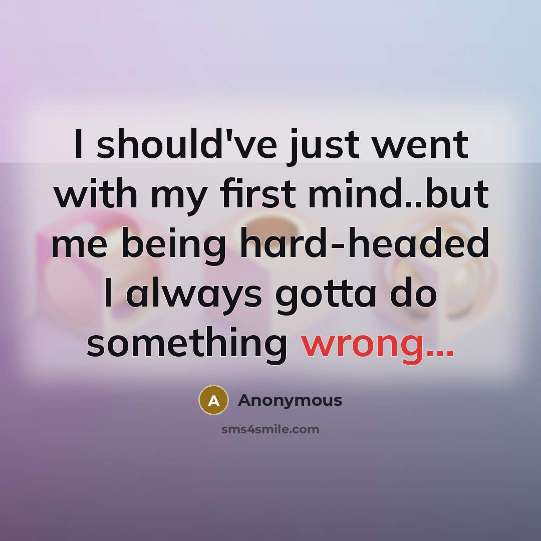 “I should've just went with my first mind..but me being hard-headed I always gotta do something wrong...” quote by Anonymous