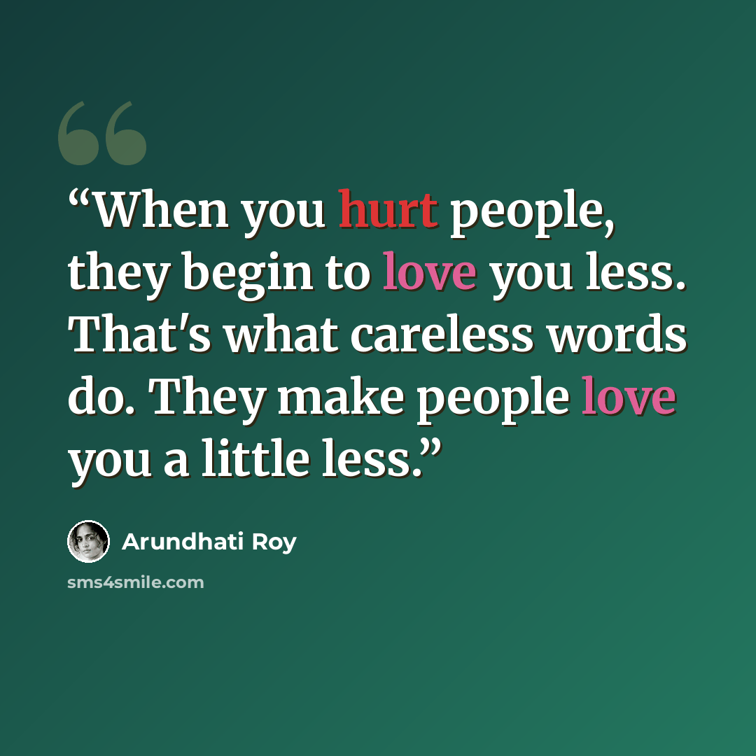 “When you hurt people, they begin to love you less. That's what careless words do. They make people love you a little less.” quote by Arundhati Roy