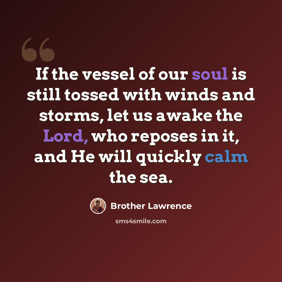 “If the vessel of our soul is still tossed with winds and storms, let us awake the Lord, who reposes in it, and He will quickly calm the sea.” quote by Brother Lawrence
