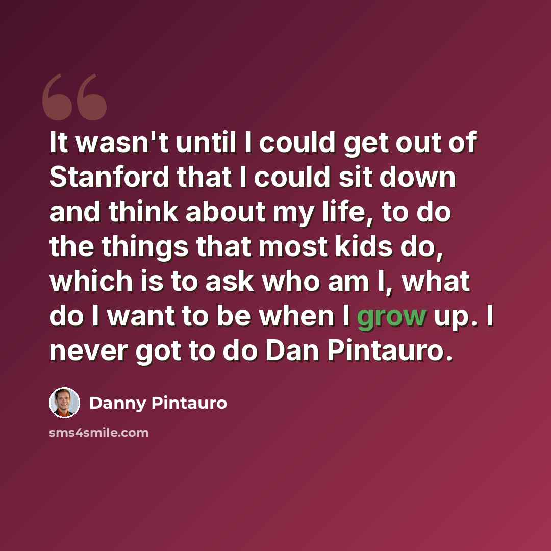 “It wasn't until I could get out of Stanford that I could sit down and think about my life, to do the things that most kids do, which is to ask who am I, what do I want to be when I grow up. I never got to do Dan Pintauro.” quote by Danny Pintauro