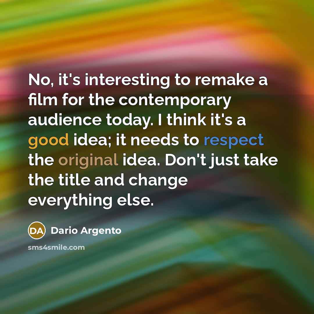 “No, it's interesting to remake a film for the contemporary audience today. I think it's a good idea; it needs to respect the original idea. Don't just take the title and change everything else.” quote by Dario Argento