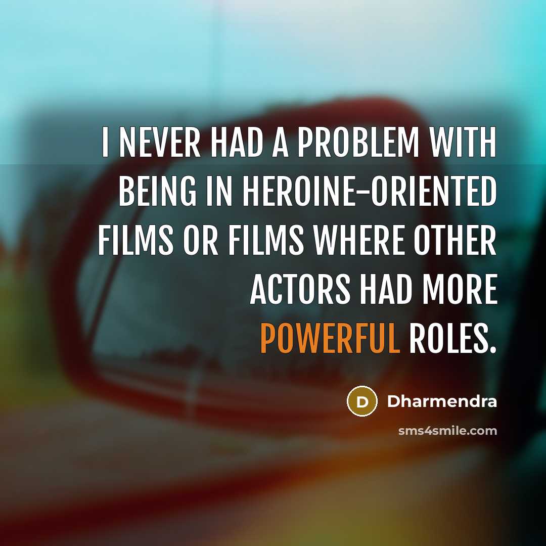 “I never had a problem with being in heroine-oriented films or films where other actors had more powerful roles.” quote by Dharmendra