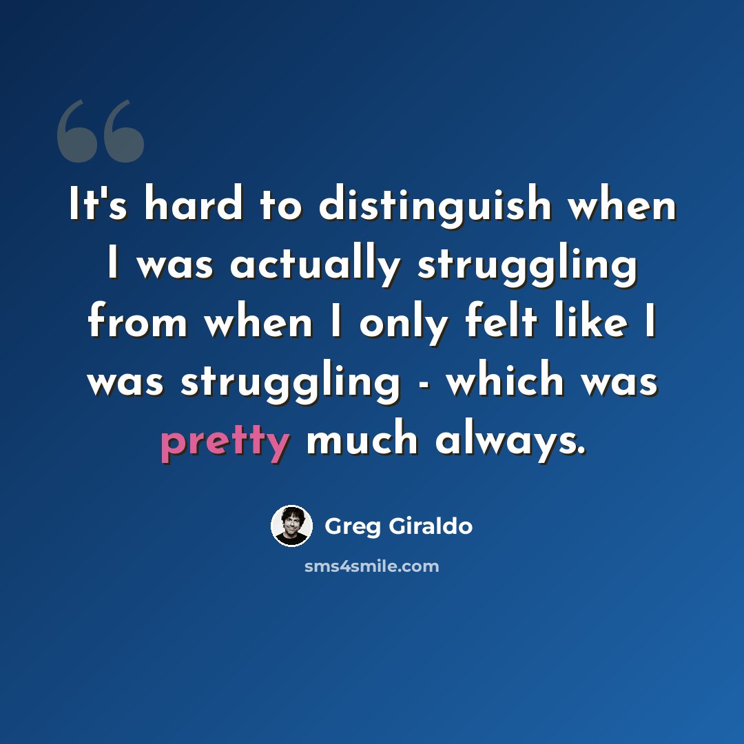 “It's hard to distinguish when I was actually struggling from when I only felt like I was struggling - which was pretty much always.” quote by Greg Giraldo