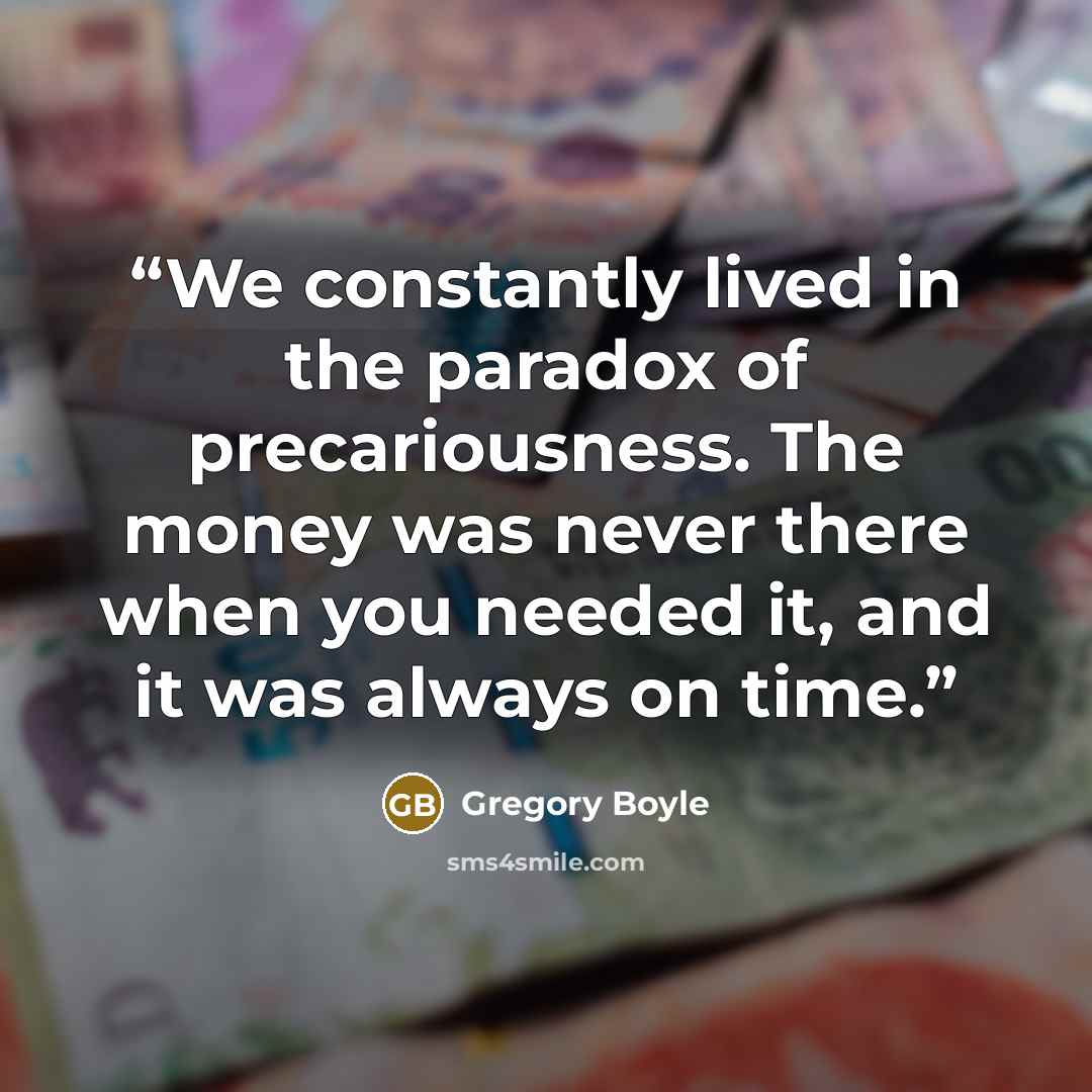 “We constantly lived in the paradox of precariousness. The money was never there when you needed it, and it was always on time.” quote by Gregory Boyle