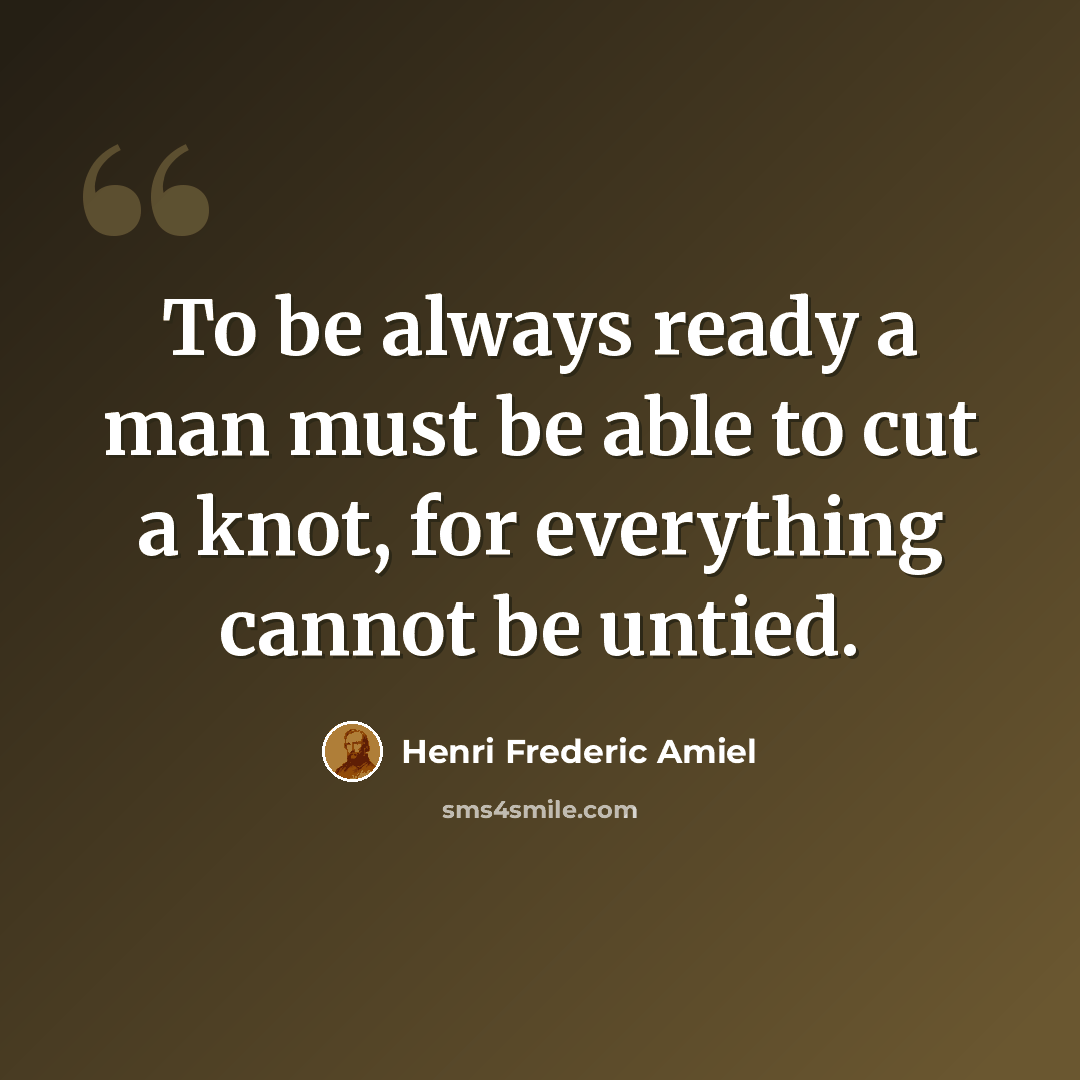 “To be always ready a man must be able to cut a knot, for everything cannot be untied.” quote by Henri Frederic Amiel