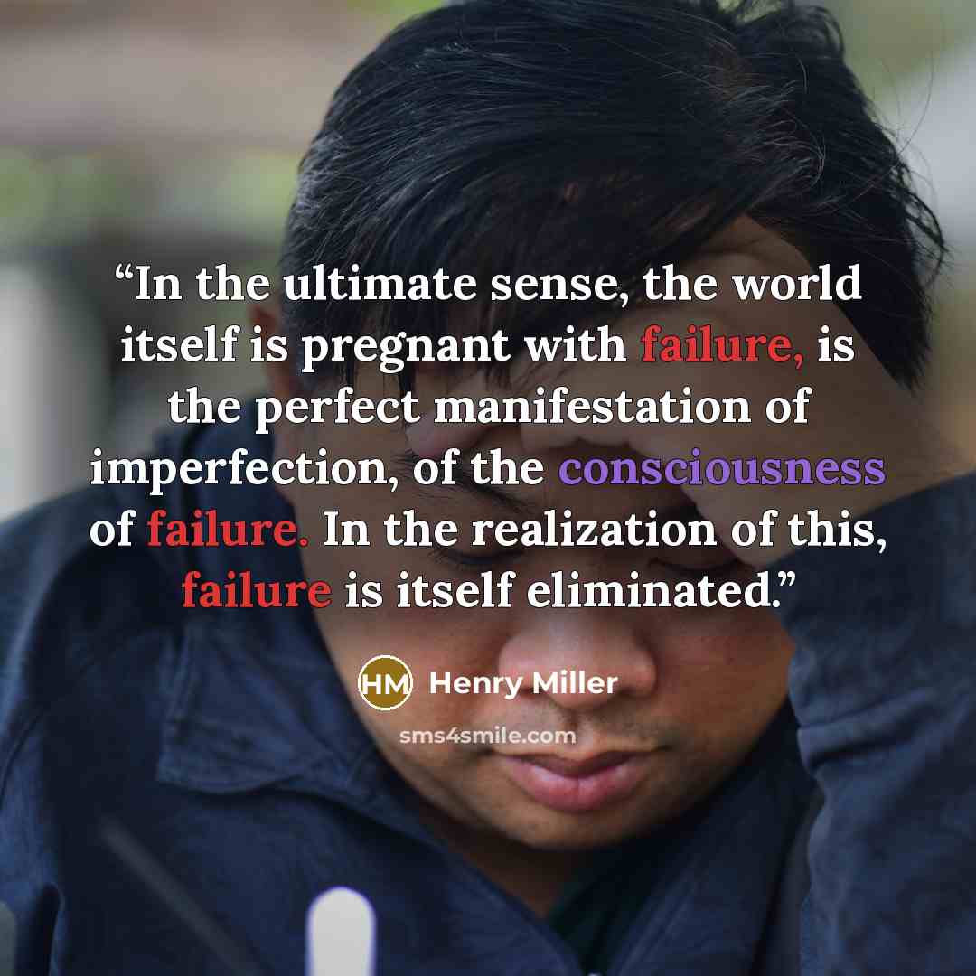 “In the ultimate sense, the world itself is pregnant with failure, is the perfect manifestation of imperfection, of the consciousness of failure. In the realization of this, failure is itself eliminated.” quote by Henry Miller