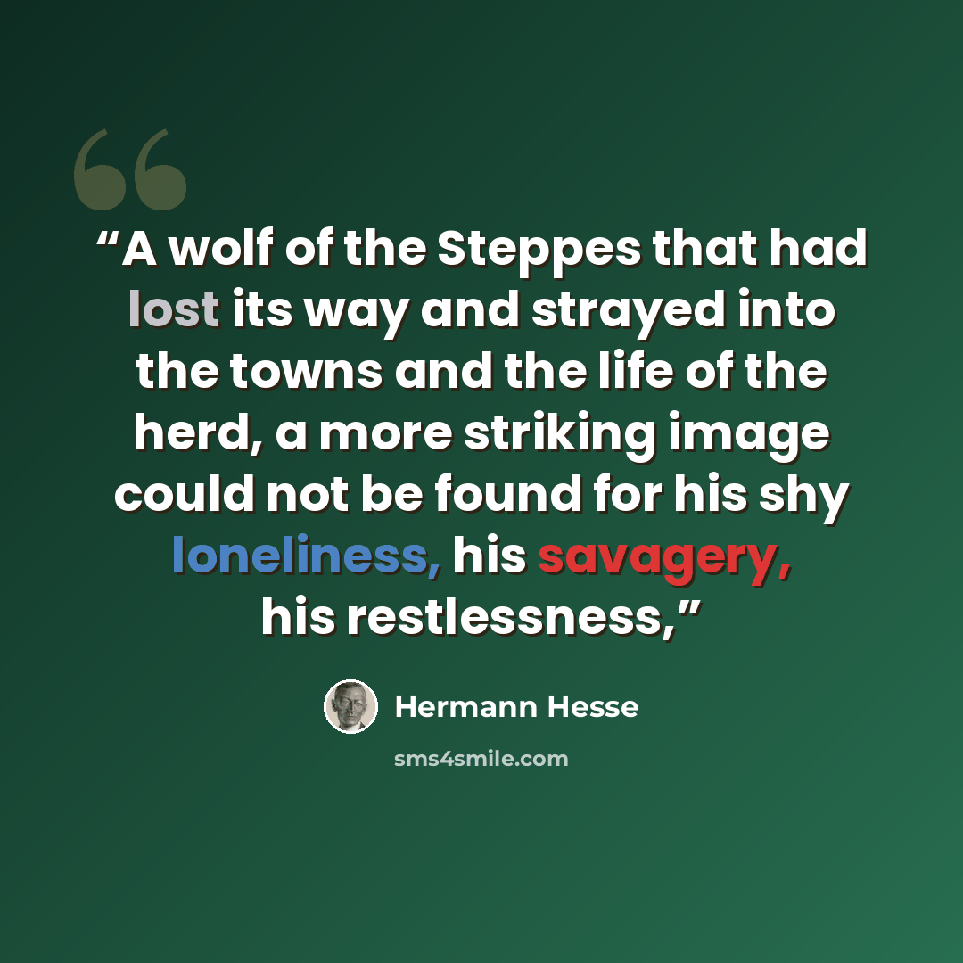 “A wolf of the Steppes that had lost its way and strayed into the towns and the life of the herd, a more striking image could not be found for his shy loneliness, his savagery, his restlessness,” quote by Hermann Hesse