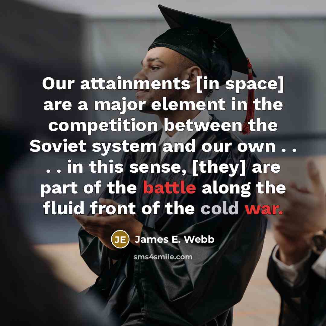 “Our attainments [in space] are a major element in the competition between the Soviet system and our own . . . . in this sense, [they] are part of the battle along the fluid front of the cold war.” quote by James E. Webb
