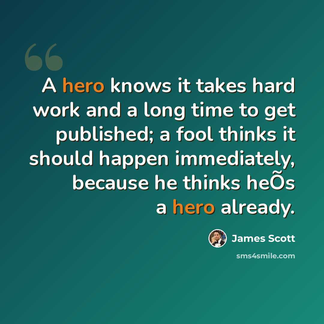 “A hero knows it takes hard work and a long time to get published; a fool thinks it should happen immediately, because he thinks heÕs a hero already.” quote by James Scott