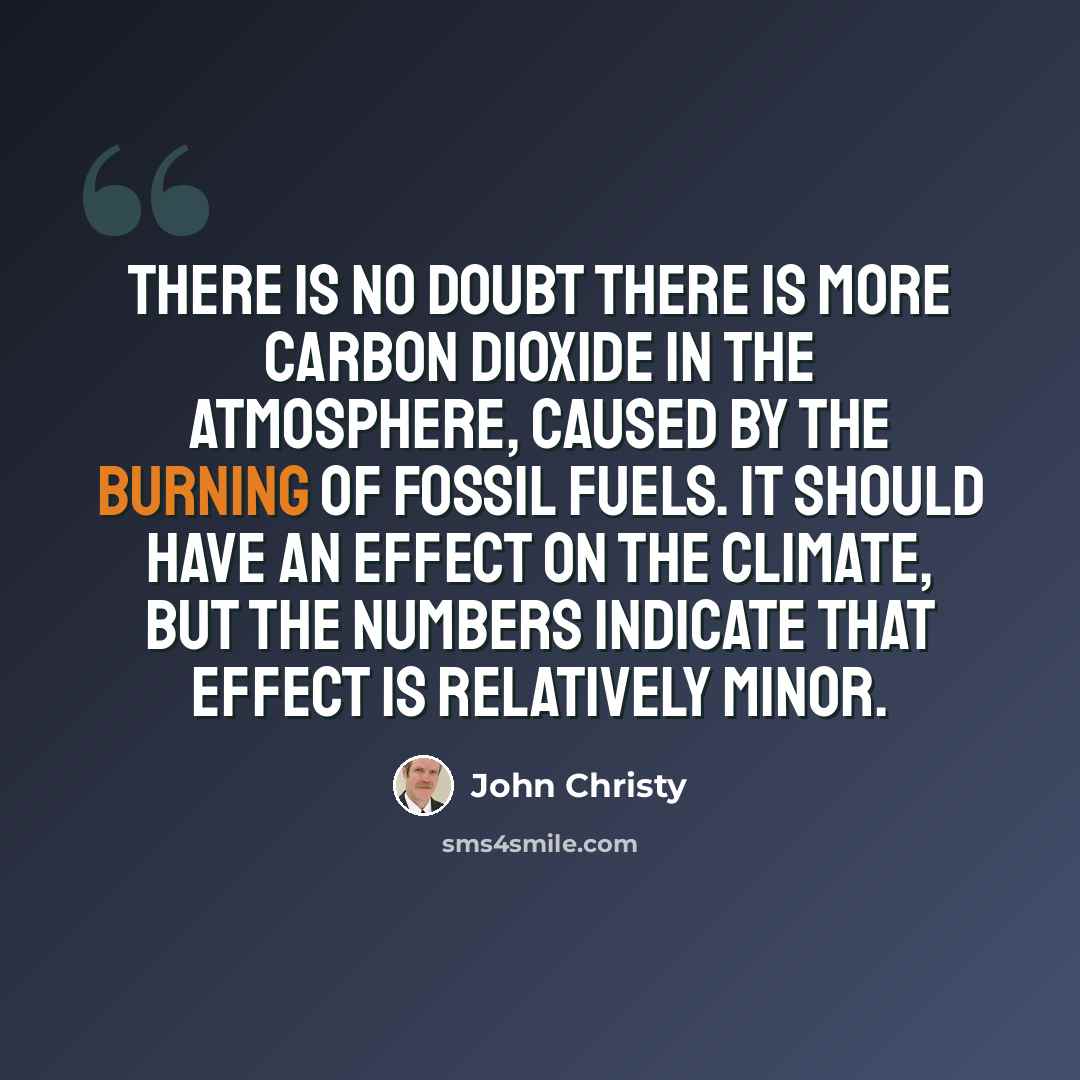 “There is no doubt there is more carbon dioxide in the atmosphere, caused by the burning of fossil fuels. It should have an effect on the climate, but the numbers indicate that effect is relatively minor.” quote by John Christy