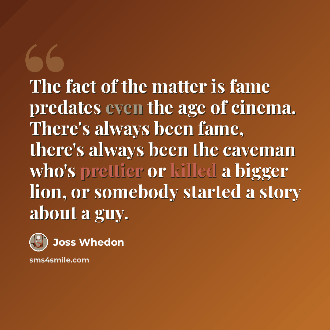 “The fact of the matter is fame predates even the age of cinema. There's always been fame, there's always been the caveman who's prettier or killed a bigger lion, or somebody started a story about a guy.” quote by Joss Whedon