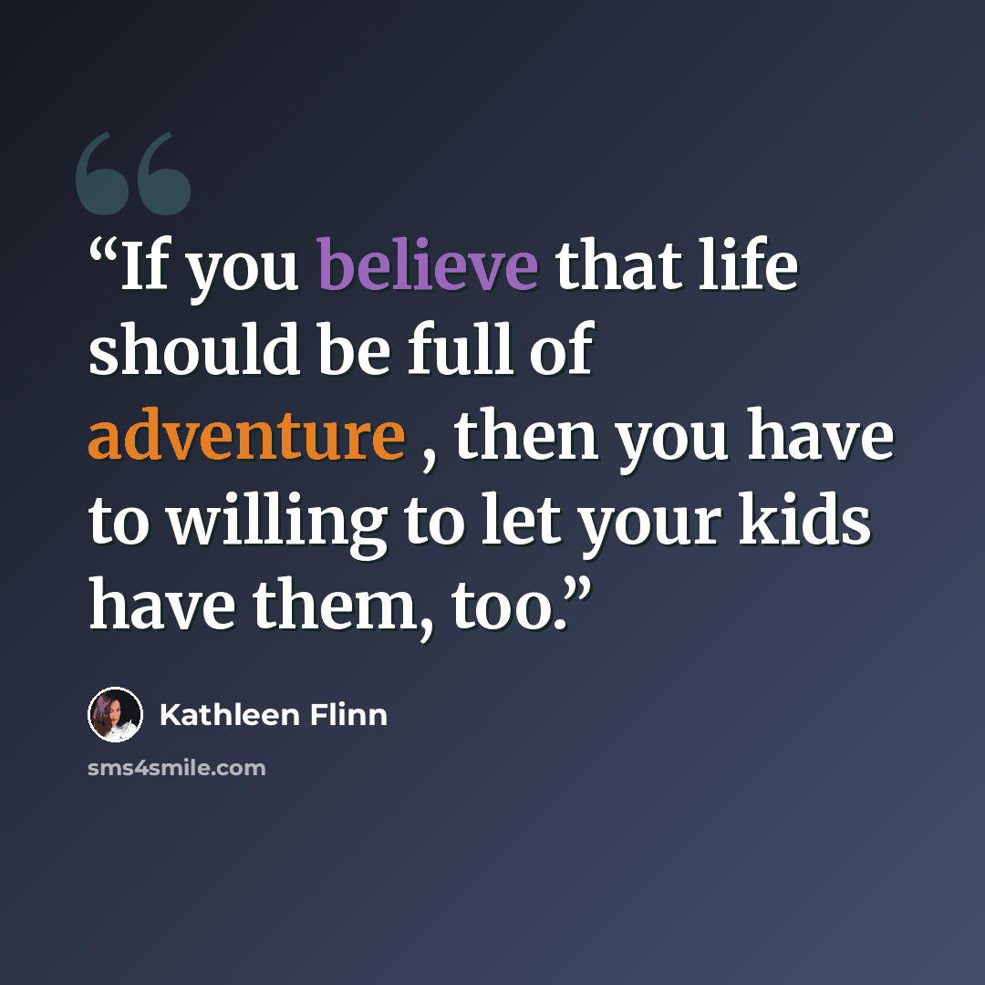 “If you believe that life should be full of adventure , then you have to willing to let your kids have them, too.” quote by Kathleen Flinn