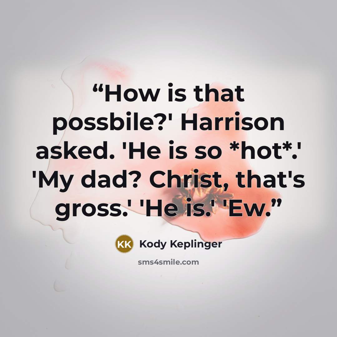 “How is that possbile?' Harrison asked. 'He is so *hot*.' 'My dad? Christ, that's gross.' 'He is.' 'Ew.” quote by Kody Keplinger