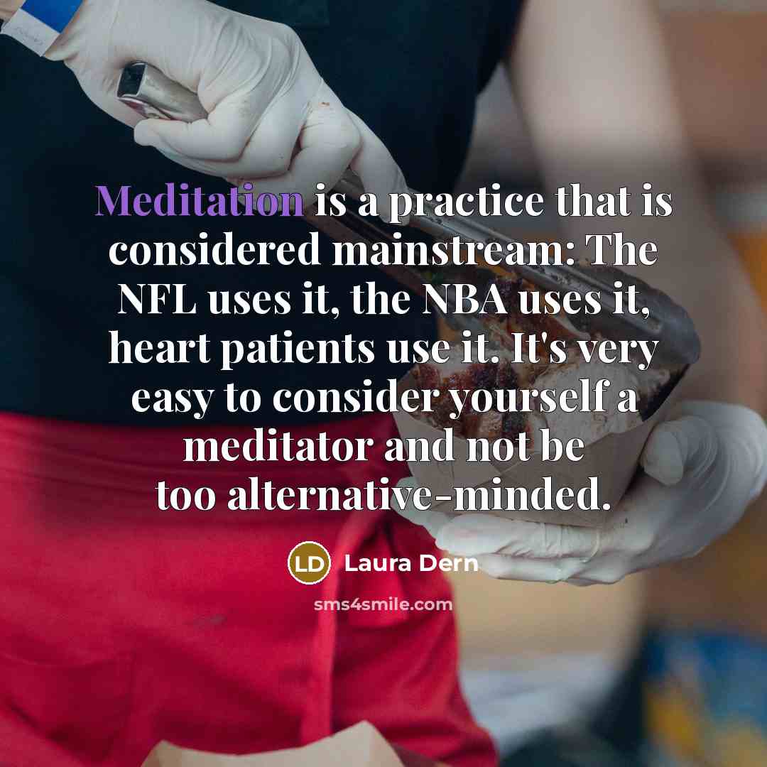 “Meditation is a practice that is considered mainstream: The NFL uses it, the NBA uses it, heart patients use it. It's very easy to consider yourself a meditator and not be too alternative-minded.” quote by Laura Dern
