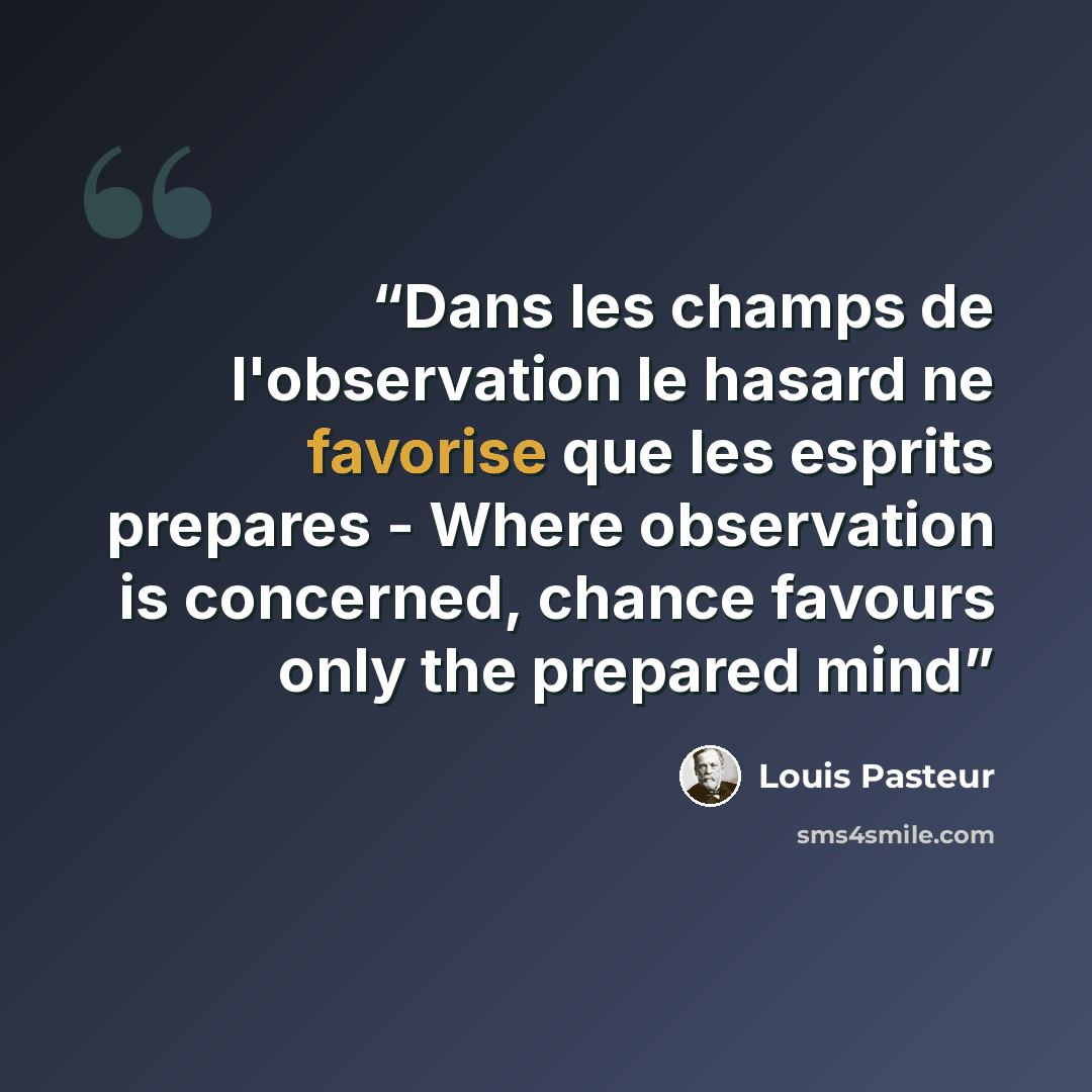 “Dans les champs de l'observation le hasard ne favorise que les esprits prepares - Where observation is concerned, chance favours only the prepared mind” quote by Louis Pasteur