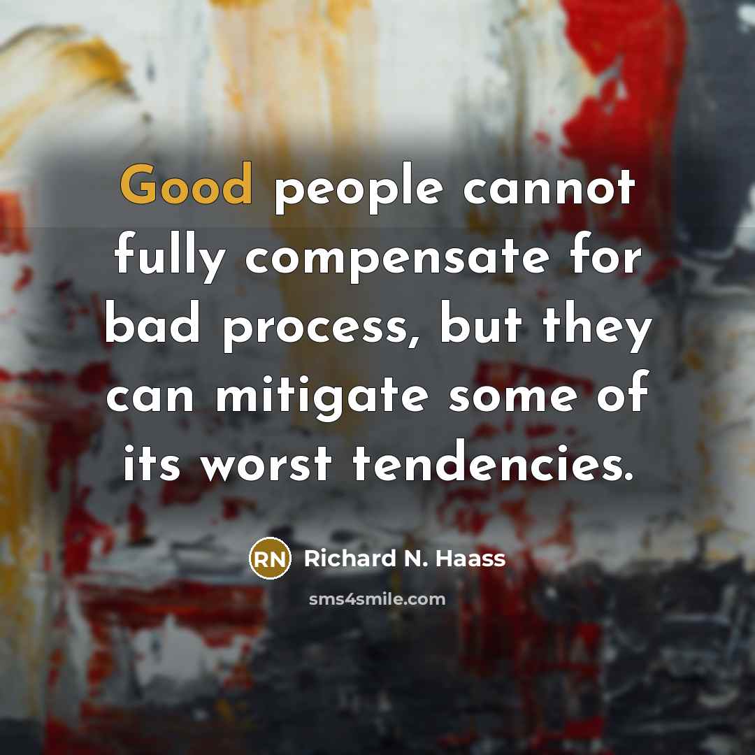 “Good people cannot fully compensate for bad process, but they can mitigate some of its worst tendencies.” quote by Richard N. Haass