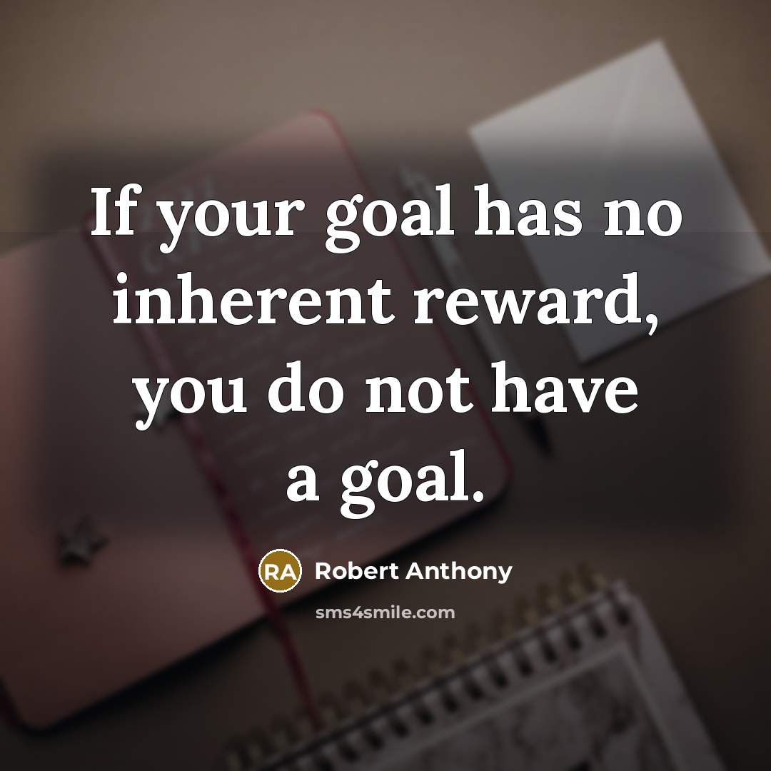 “If your goal has no inherent reward, you do not have a goal.” quote by Robert Anthony