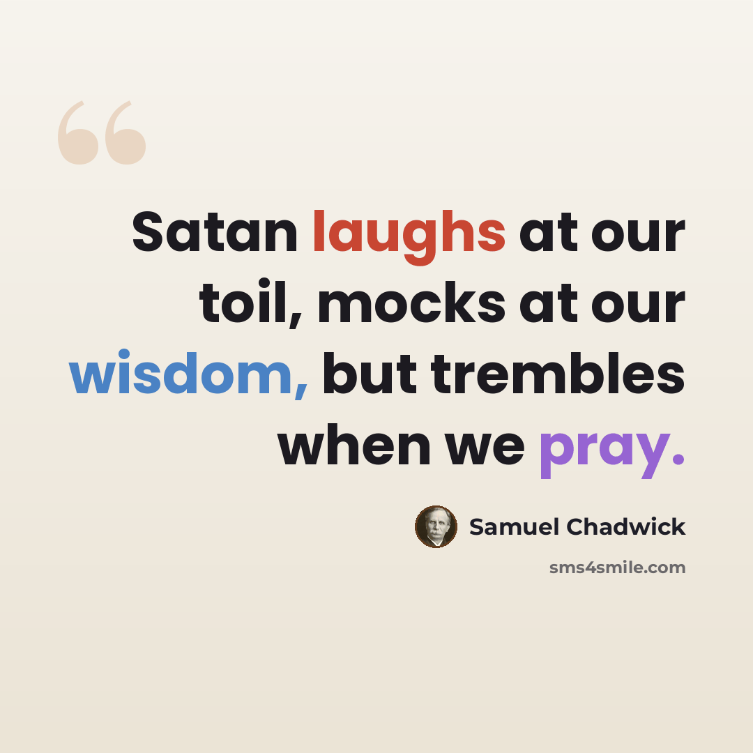 “Satan laughs at our toil, mocks at our wisdom, but trembles when we pray.” quote by Samuel Chadwick