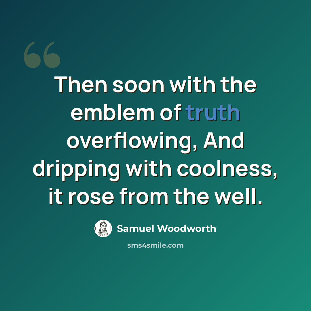 “Then soon with the emblem of truth overflowing, And dripping with coolness, it rose from the well.” quote by Samuel Woodworth