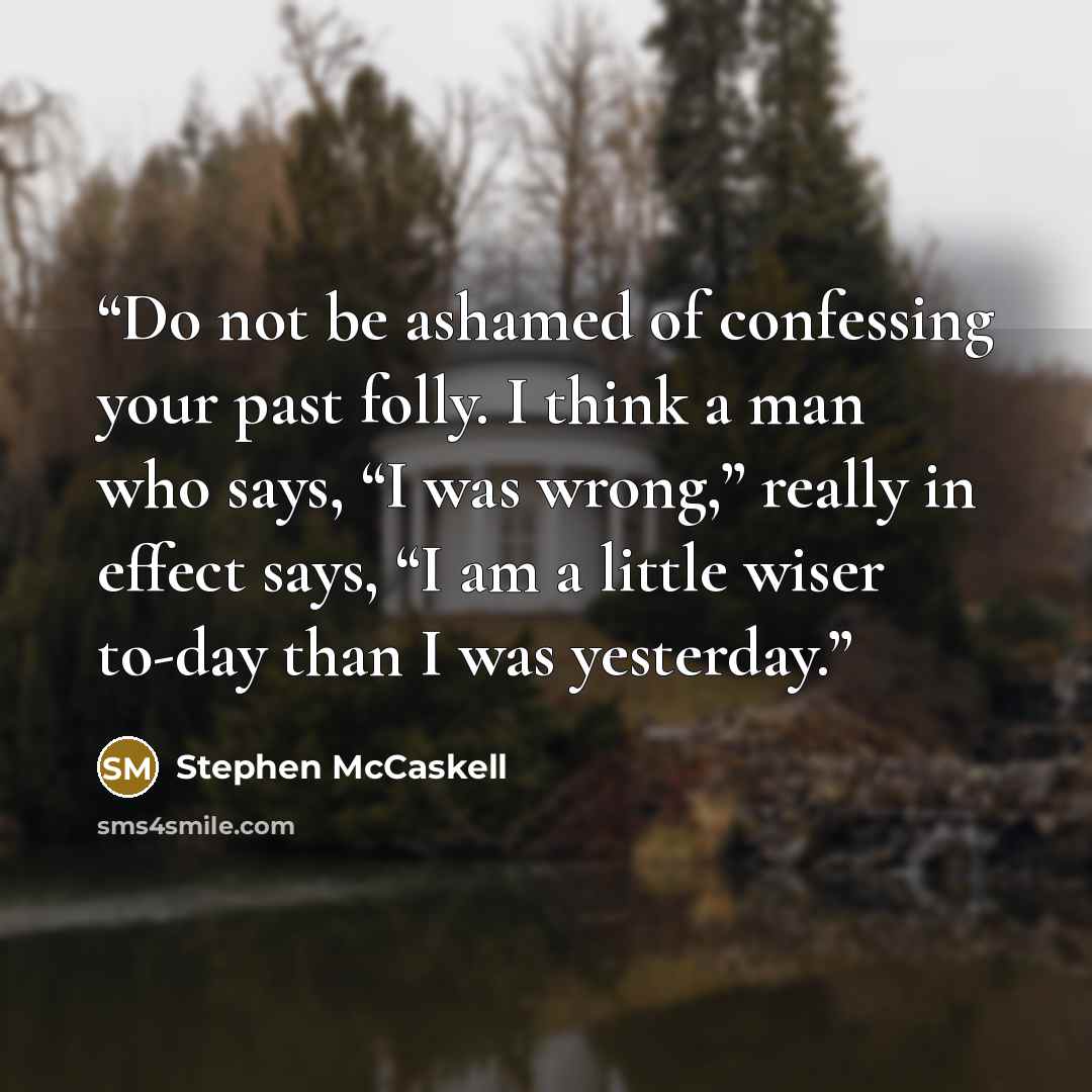 “Do not be ashamed of confessing your past folly. I think a man who says, “I was wrong,” really in effect says, “I am a little wiser to-day than I was yesterday.” quote by Stephen McCaskell