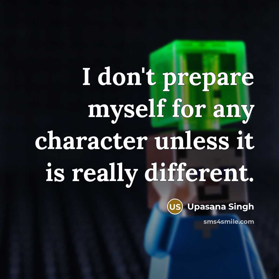 “I don't prepare myself for any character unless it is really different.” quote by Upasana Singh