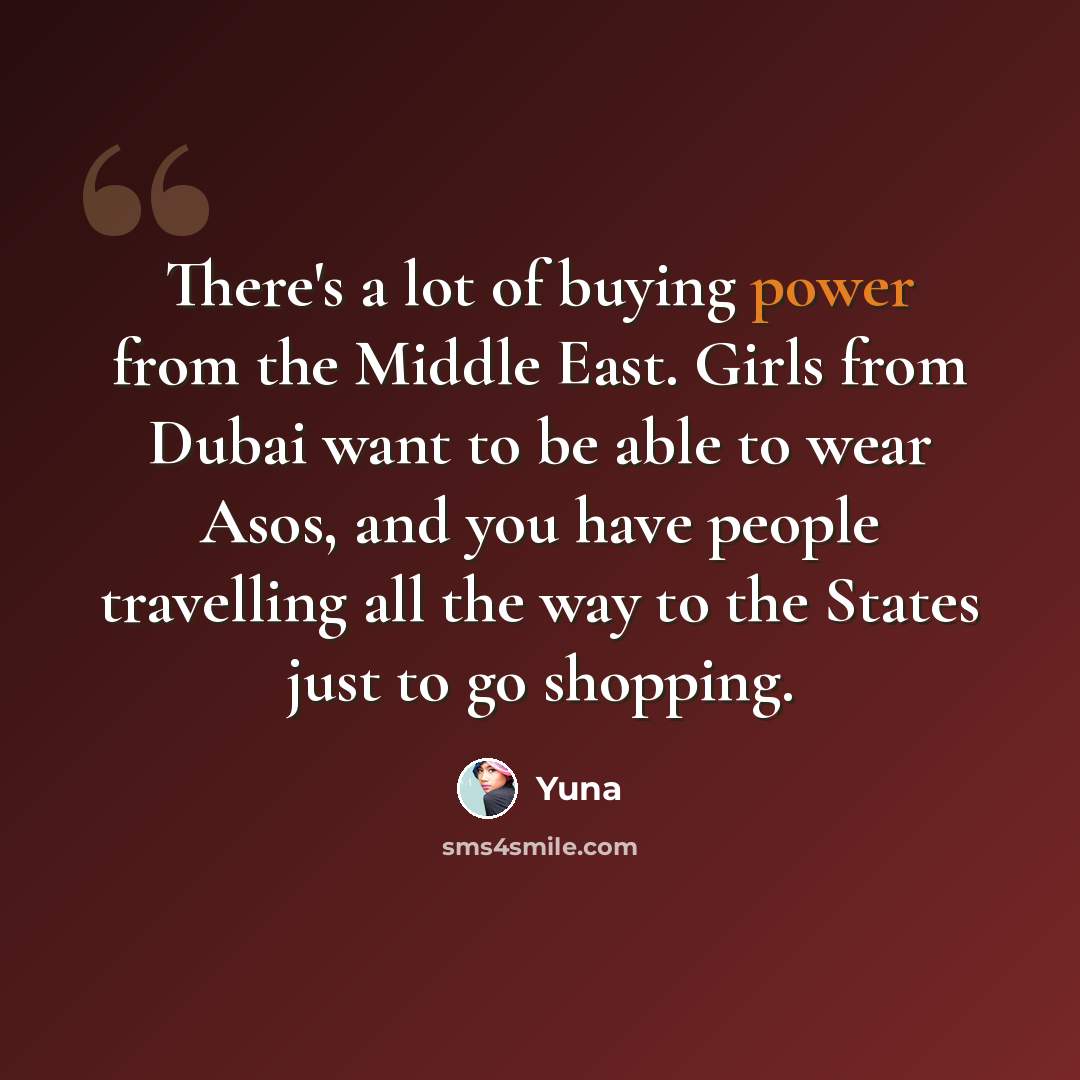 “There's a lot of buying power from the Middle East. Girls from Dubai want to be able to wear Asos, and you have people travelling all the way to the States just to go shopping.” quote by Yuna