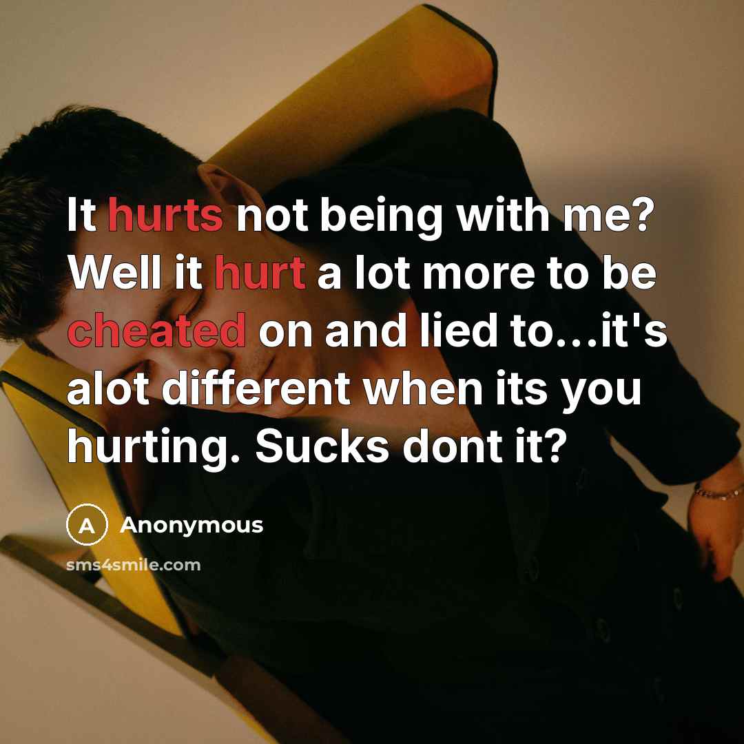 “It hurts not being with me? Well it hurt a lot more to be cheated on and lied to...it's alot different when its you hurting. Sucks dont it?” quote by Anonymous