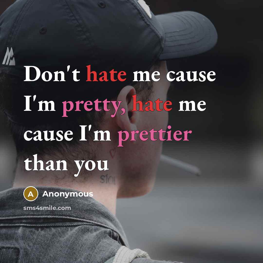 “Don't hate me cause I'm pretty, hate me cause I'm prettier than you” quote by Anonymous