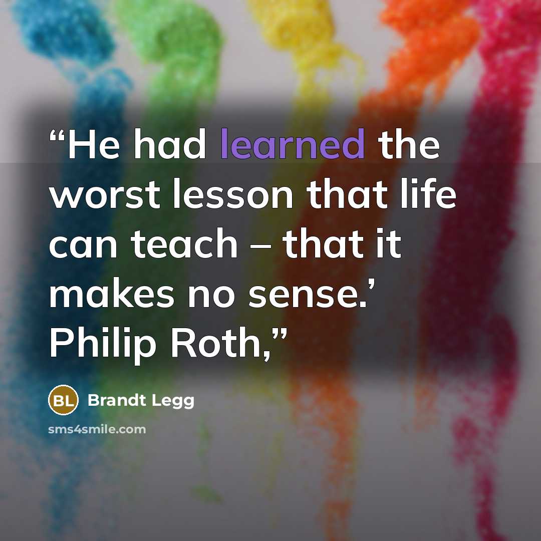 “He had learned the worst lesson that life can teach – that it makes no sense.’ Philip Roth,” quote by Brandt Legg