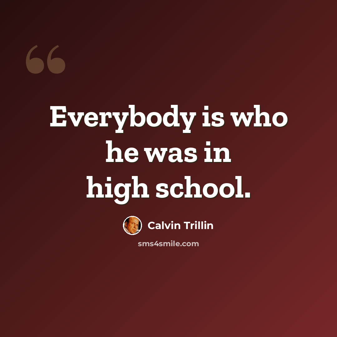 “Everybody is who he was in high school.” quote by Calvin Trillin