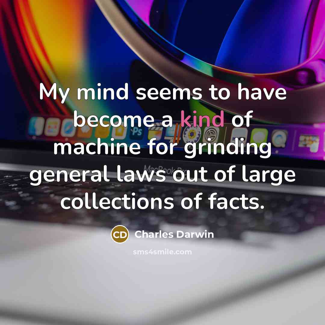 “My mind seems to have become a kind of machine for grinding general laws out of large collections of facts.” quote by Charles Darwin