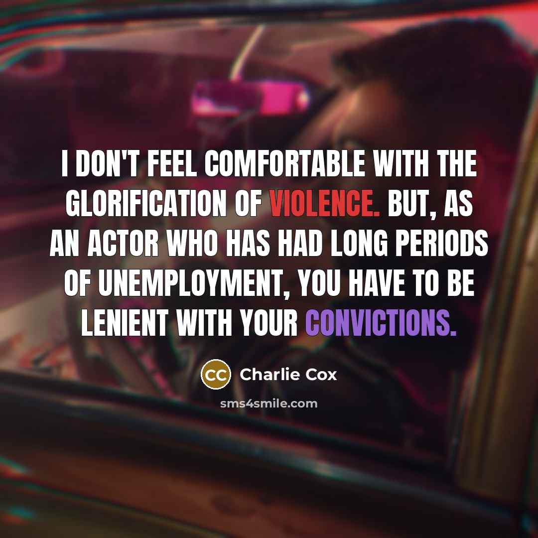 “I don't feel comfortable with the glorification of violence. But, as an actor who has had long periods of unemployment, you have to be lenient with your convictions.” quote by Charlie Cox