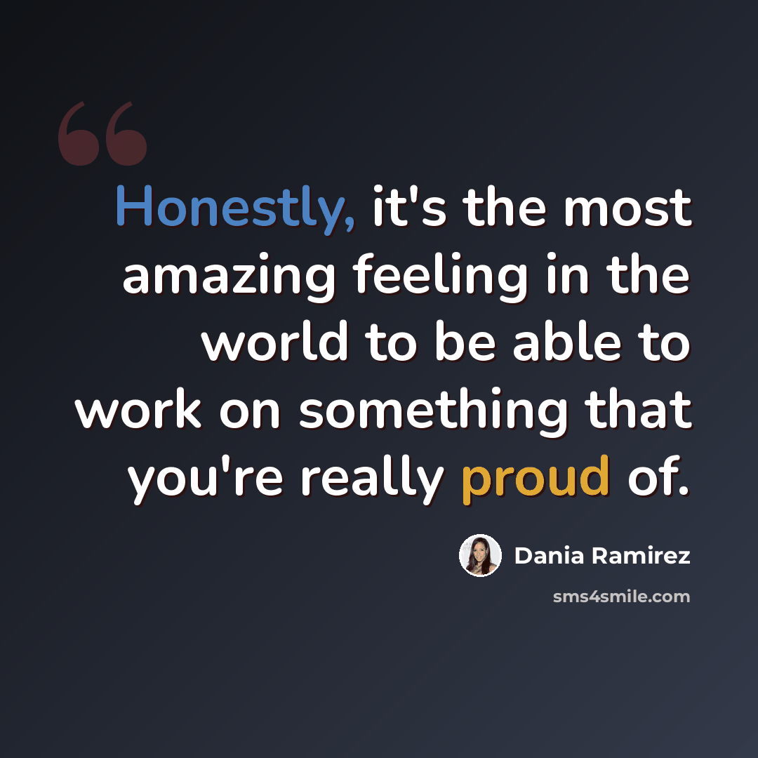 “Honestly, it's the most amazing feeling in the world to be able to work on something that you're really proud of.” quote by Dania Ramirez