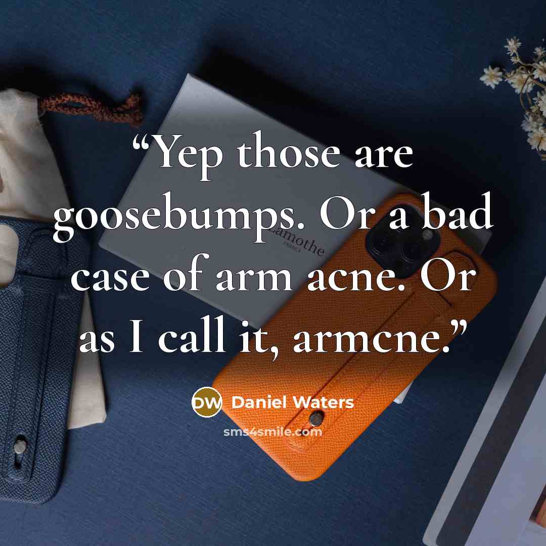 “Yep those are goosebumps. Or a bad case of arm acne. Or as I call it, armcne.” quote by Daniel Waters