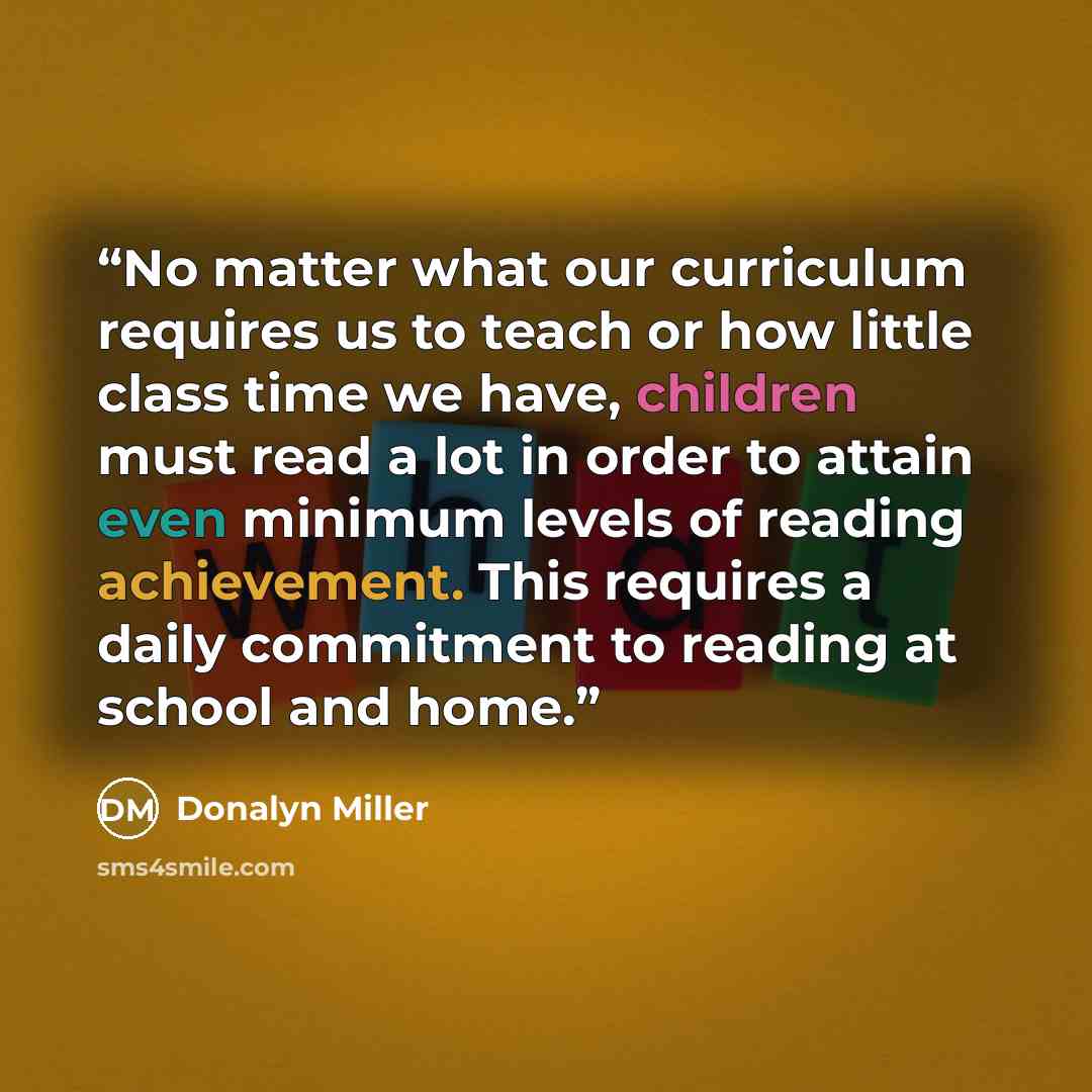 “No matter what our curriculum requires us to teach or how little class time we have, children must read a lot in order to attain even minimum levels of reading achievement. This requires a daily commitment to reading at school and home.” quote by Donalyn Miller