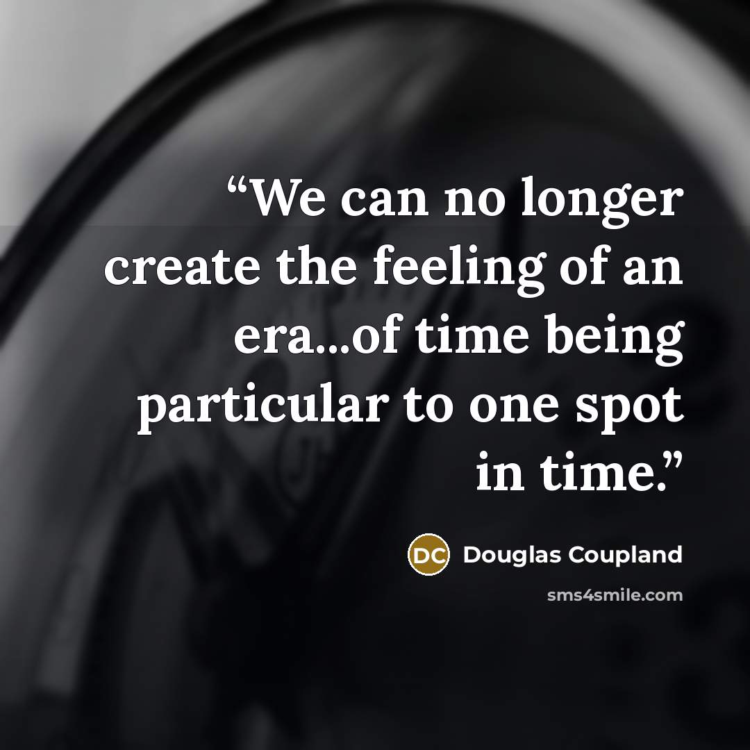 “We can no longer create the feeling of an era...of time being particular to one spot in time.” quote by Douglas Coupland
